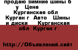 продаю зимние шины б.у › Цена ­ 4 000 - Курганская обл., Курган г. Авто » Шины и диски   . Курганская обл.,Курган г.